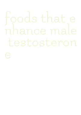 foods that enhance male testosterone