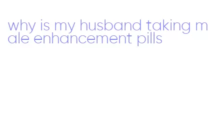 why is my husband taking male enhancement pills