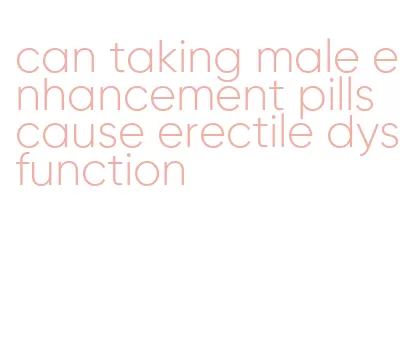 can taking male enhancement pills cause erectile dysfunction