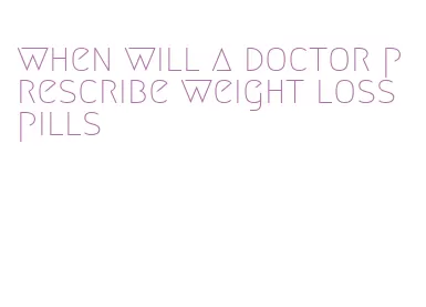 when will a doctor prescribe weight loss pills