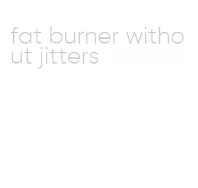 fat burner without jitters