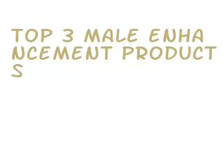 top 3 male enhancement products