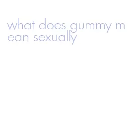 what does gummy mean sexually