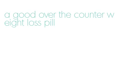 a good over the counter weight loss pill