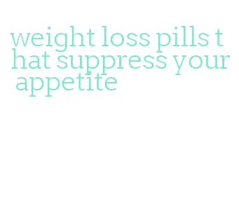 weight loss pills that suppress your appetite
