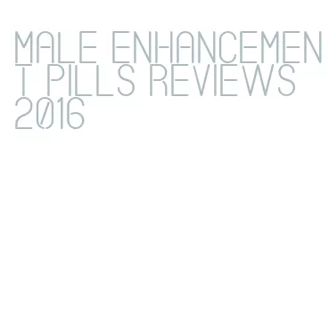 male enhancement pills reviews 2016