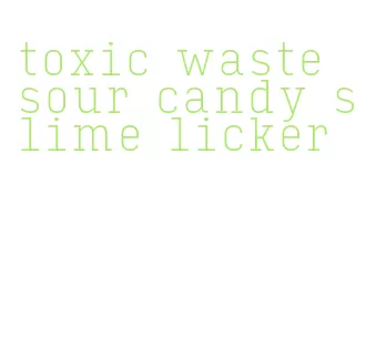 toxic waste sour candy slime licker