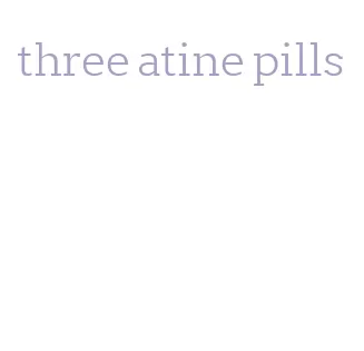 three atine pills