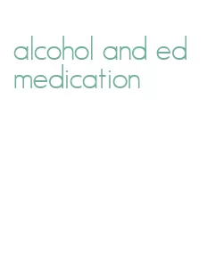 alcohol and ed medication