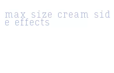 max size cream side effects