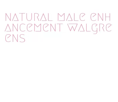 natural male enhancement walgreens