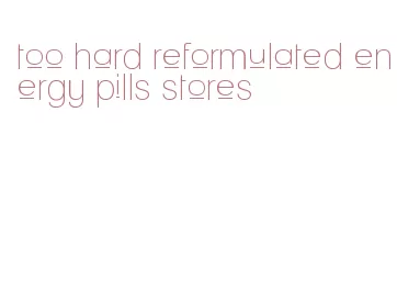 too hard reformulated energy pills stores