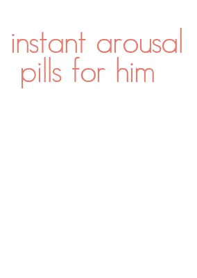 instant arousal pills for him