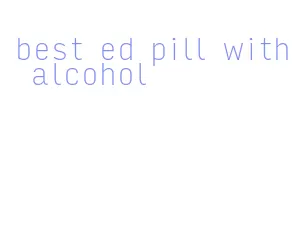 best ed pill with alcohol