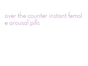 over the counter instant female arousal pills