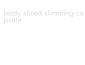body shred slimming capsule