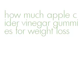 how much apple cider vinegar gummies for weight loss