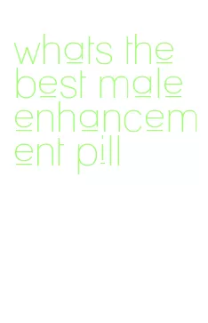 whats the best male enhancement pill