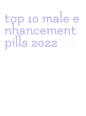 top 10 male enhancement pills 2022