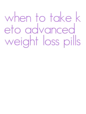 when to take keto advanced weight loss pills