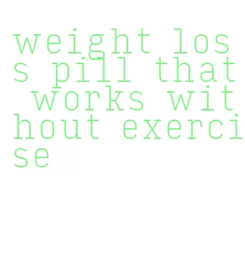 weight loss pill that works without exercise
