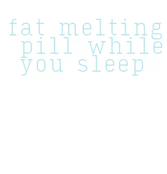 fat melting pill while you sleep