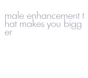 male enhancement that makes you bigger