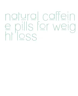 natural caffeine pills for weight loss