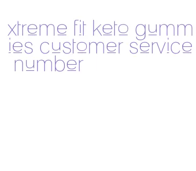 xtreme fit keto gummies customer service number