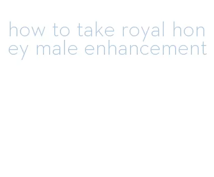 how to take royal honey male enhancement