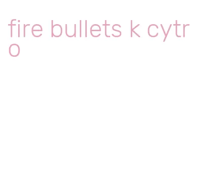 fire bullets k cytro