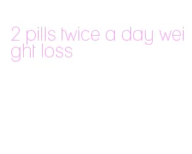 2 pills twice a day weight loss