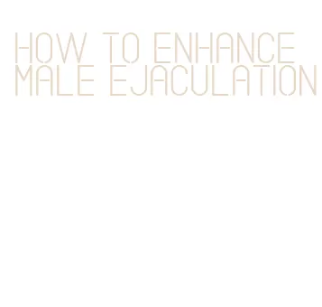 how to enhance male ejaculation