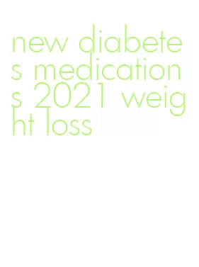 new diabetes medications 2021 weight loss