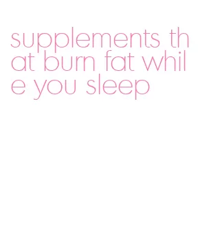 supplements that burn fat while you sleep