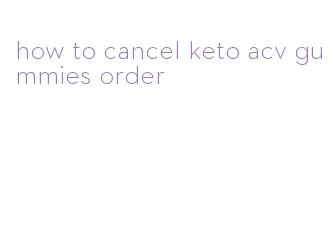 how to cancel keto acv gummies order