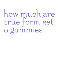how much are true form keto gummies