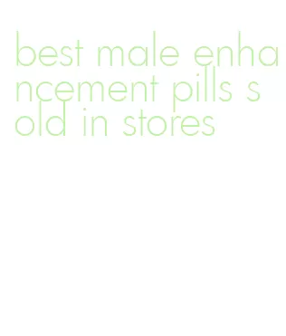 best male enhancement pills sold in stores