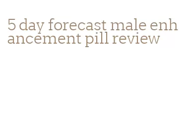 5 day forecast male enhancement pill review