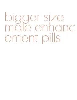 bigger size male enhancement pills