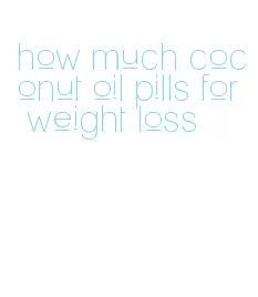 how much coconut oil pills for weight loss