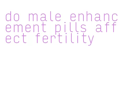 do male enhancement pills affect fertility