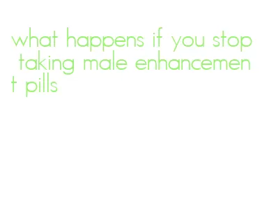 what happens if you stop taking male enhancement pills