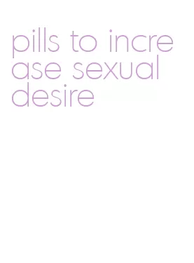 pills to increase sexual desire