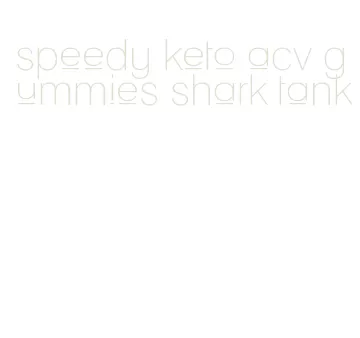 speedy keto acv gummies shark tank