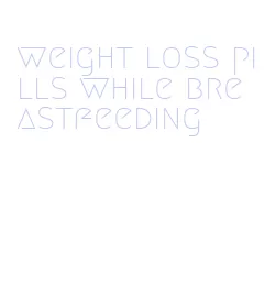 weight loss pills while breastfeeding