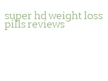 super hd weight loss pills reviews