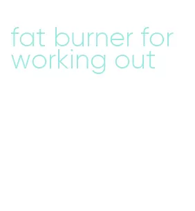 fat burner for working out