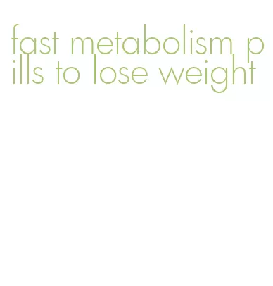 fast metabolism pills to lose weight