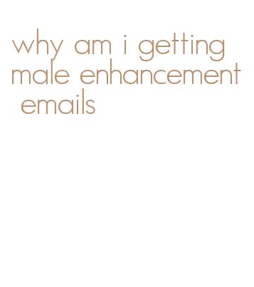 why am i getting male enhancement emails